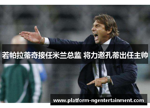若帕拉蒂奇接任米兰总监 将力邀孔蒂出任主帅