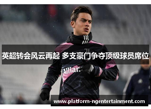 英超转会风云再起 多支豪门争夺顶级球员席位