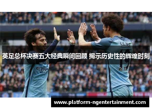 英足总杯决赛五大经典瞬间回顾 揭示历史性的辉煌时刻