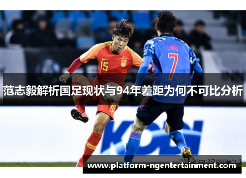 范志毅解析国足现状与94年差距为何不可比分析