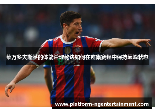 莱万多夫斯基的体能管理秘诀如何在密集赛程中保持巅峰状态