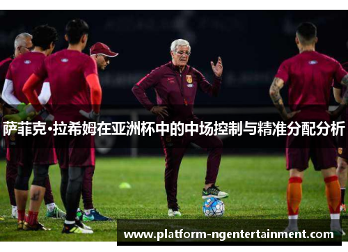 萨菲克·拉希姆在亚洲杯中的中场控制与精准分配分析