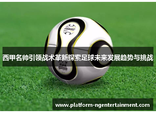 西甲名帅引领战术革新探索足球未来发展趋势与挑战