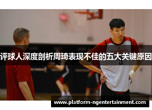 评球人深度剖析周琦表现不佳的五大关键原因