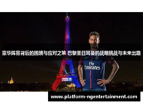 豪华阵容背后的困境与应对之策 巴黎圣日耳曼的战略挑战与未来出路