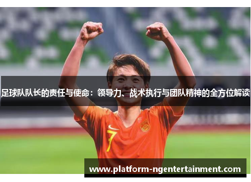 足球队队长的责任与使命：领导力、战术执行与团队精神的全方位解读