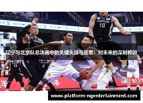 辽宁与北京队总决赛中的关键失误与反思：对未来的深刻教训