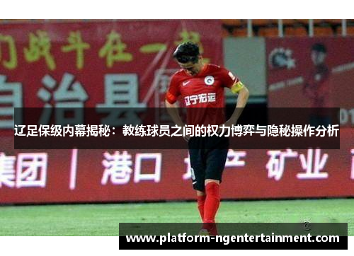 辽足保级内幕揭秘：教练球员之间的权力博弈与隐秘操作分析