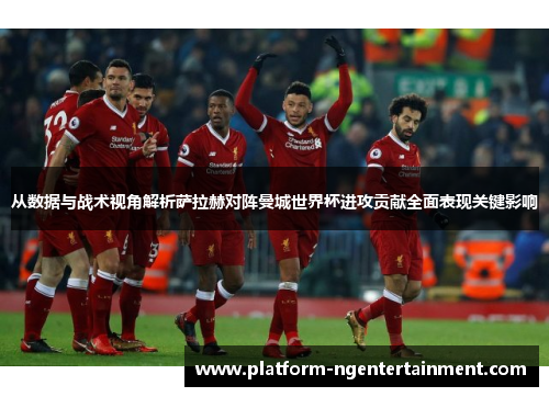 从数据与战术视角解析萨拉赫对阵曼城世界杯进攻贡献全面表现关键影响