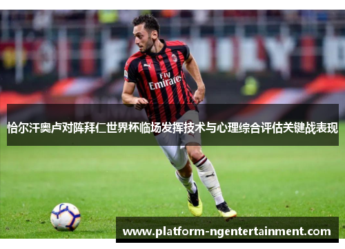 恰尔汗奥卢对阵拜仁世界杯临场发挥技术与心理综合评估关键战表现