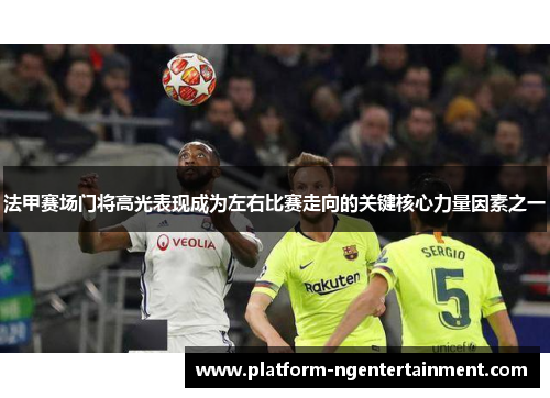 法甲赛场门将高光表现成为左右比赛走向的关键核心力量因素之一