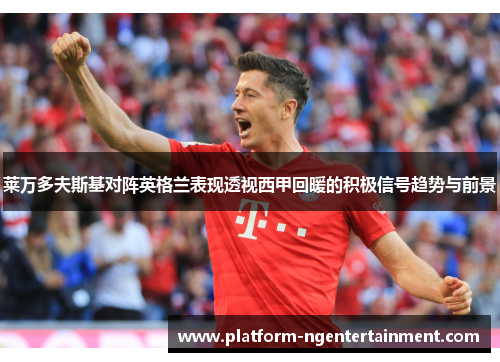 莱万多夫斯基对阵英格兰表现透视西甲回暖的积极信号趋势与前景