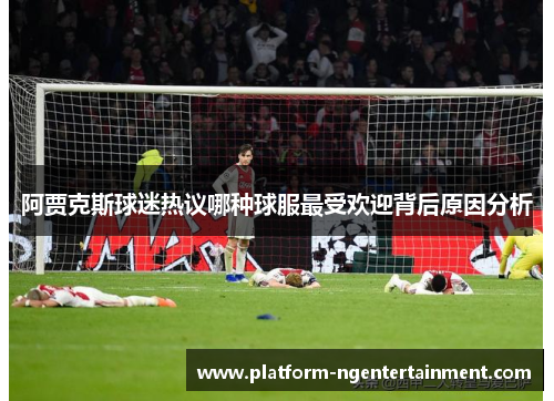 阿贾克斯球迷热议哪种球服最受欢迎背后原因分析