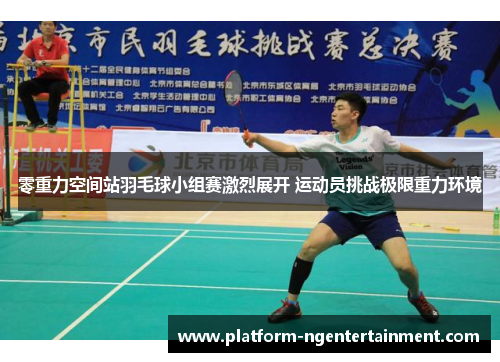 零重力空间站羽毛球小组赛激烈展开 运动员挑战极限重力环境