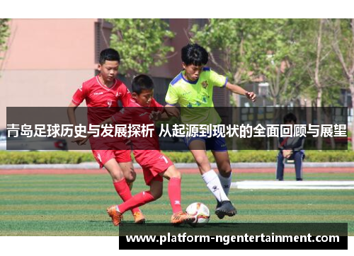 青岛足球历史与发展探析 从起源到现状的全面回顾与展望