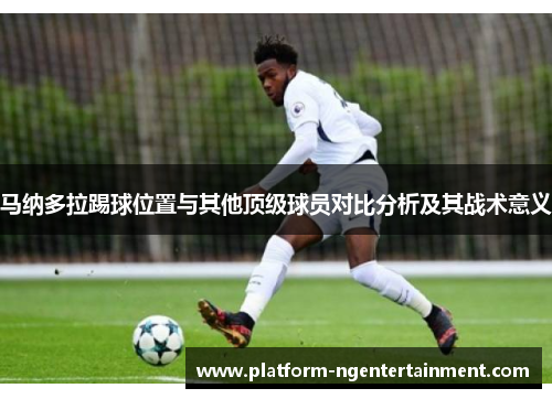 马纳多拉踢球位置与其他顶级球员对比分析及其战术意义