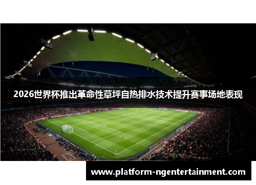 2026世界杯推出革命性草坪自热排水技术提升赛事场地表现