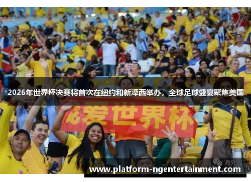 2026年世界杯决赛将首次在纽约和新泽西举办，全球足球盛宴聚焦美国