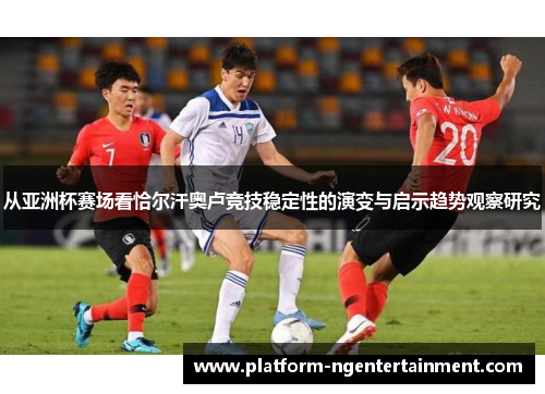 从亚洲杯赛场看恰尔汗奥卢竞技稳定性的演变与启示趋势观察研究