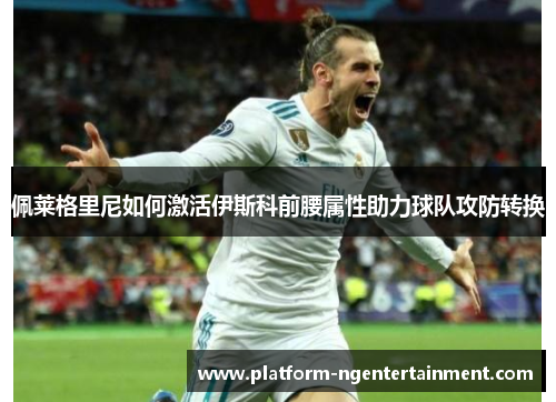 佩莱格里尼如何激活伊斯科前腰属性助力球队攻防转换