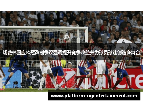 切费林回应欧冠改制争议强调提升竞争收益并为球员球迷创造多舞台