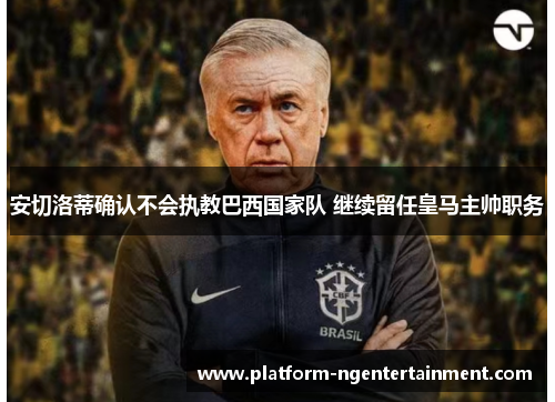 安切洛蒂确认不会执教巴西国家队 继续留任皇马主帅职务