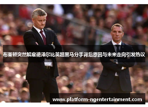 布莱顿突然解雇德泽尔比英超黑马分手背后原因与未来走向引发热议
