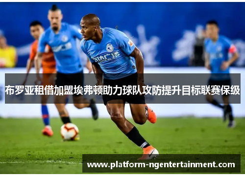 布罗亚租借加盟埃弗顿助力球队攻防提升目标联赛保级