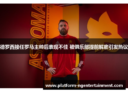 德罗西接任罗马主帅后表现不佳 被俱乐部提前解雇引发热议