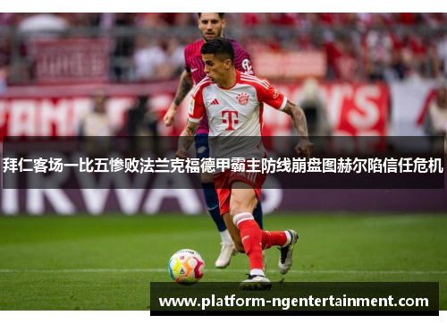 拜仁客场一比五惨败法兰克福德甲霸主防线崩盘图赫尔陷信任危机