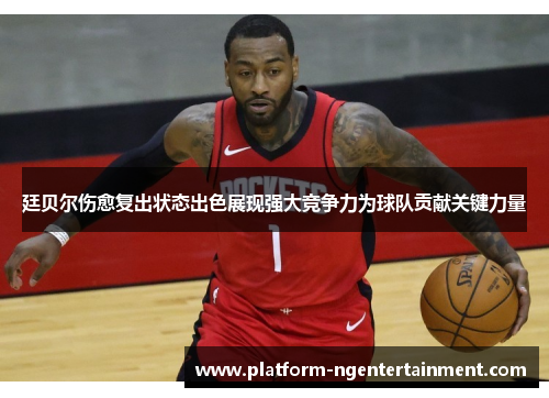 廷贝尔伤愈复出状态出色展现强大竞争力为球队贡献关键力量