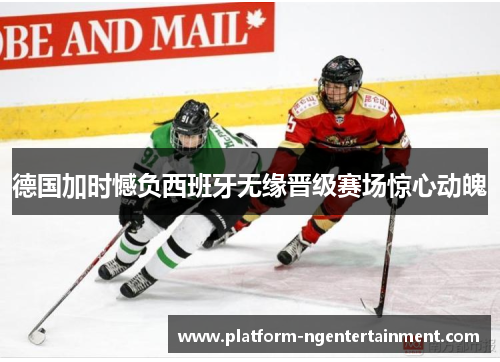 德国加时憾负西班牙无缘晋级赛场惊心动魄