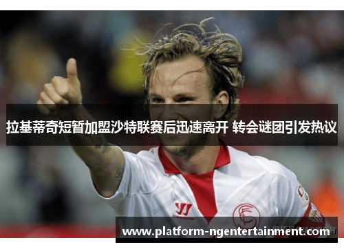 拉基蒂奇短暂加盟沙特联赛后迅速离开 转会谜团引发热议