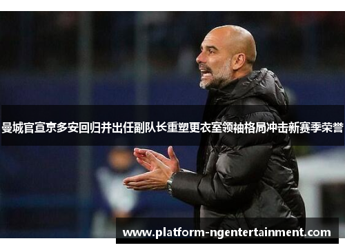 曼城官宣京多安回归并出任副队长重塑更衣室领袖格局冲击新赛季荣誉