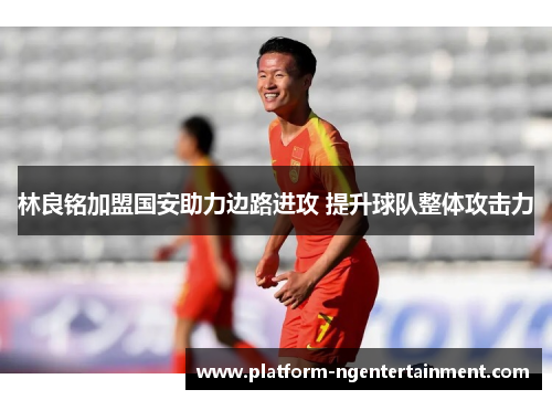 林良铭加盟国安助力边路进攻 提升球队整体攻击力