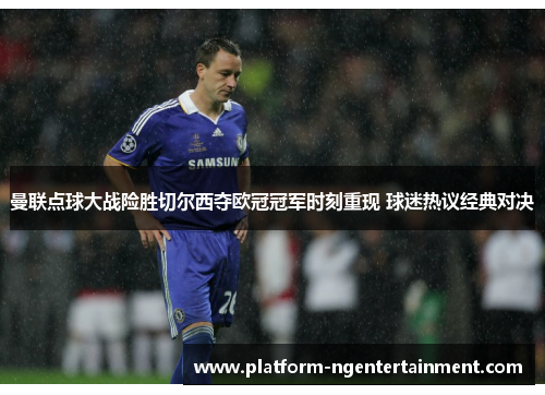 曼联点球大战险胜切尔西夺欧冠冠军时刻重现 球迷热议经典对决