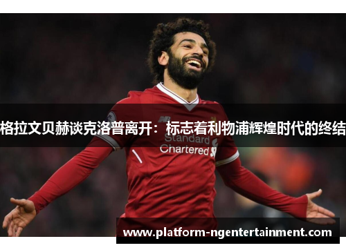 格拉文贝赫谈克洛普离开：标志着利物浦辉煌时代的终结