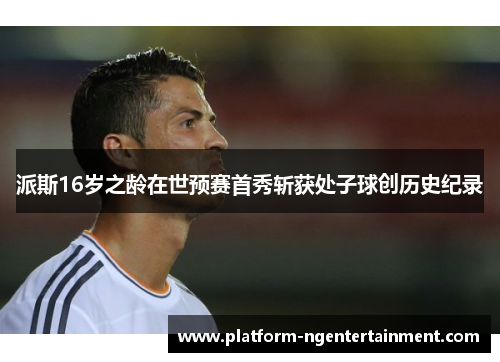 派斯16岁之龄在世预赛首秀斩获处子球创历史纪录