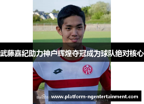 武藤嘉纪助力神户辉煌夺冠成为球队绝对核心