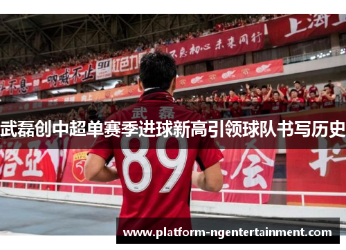 武磊创中超单赛季进球新高引领球队书写历史
