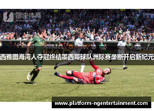 西雅图海湾人夺冠终结墨西哥球队洲际赛垄断开启新纪元